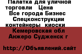 Палатка для уличной торговли › Цена ­ 6 000 - Все города Бизнес » Спецконструкции, контейнеры, киоски   . Кемеровская обл.,Анжеро-Судженск г.